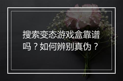 搜索变态游戏盒靠谱吗？如何辨别真伪？