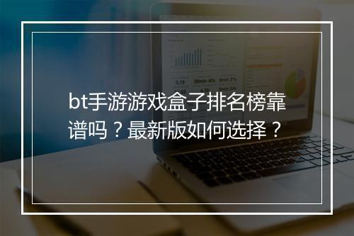 bt手游游戏盒子排名榜靠谱吗？最新版如何选择？
