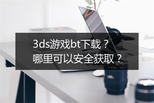 3ds游戏bt下载?哪里可以安全获取?