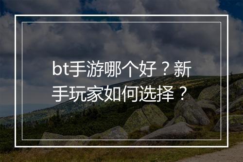bt手游哪个好？新手玩家如何选择？