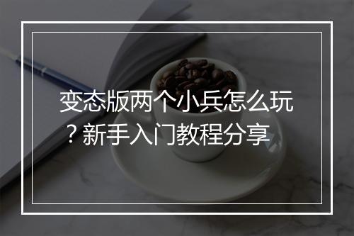 变态版两个小兵怎么玩?新手入门教程分享
