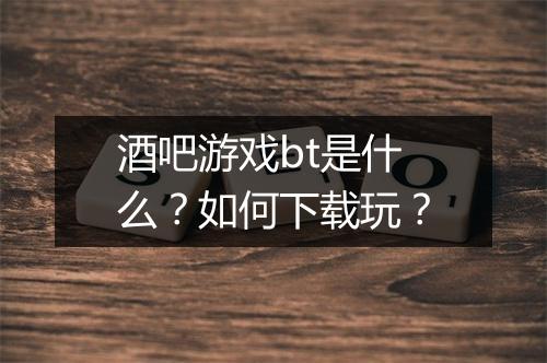 酒吧游戏bt是什么？如何下载玩？