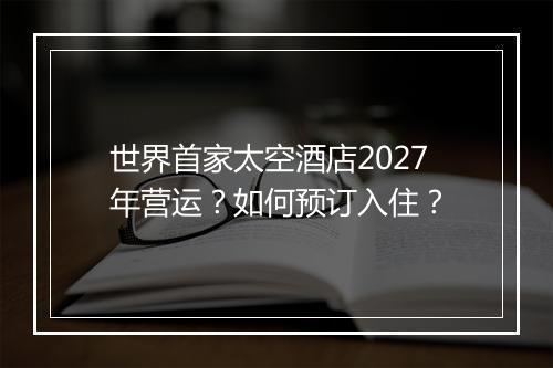 世界首家太空酒店2027年营运？如何预订入住？