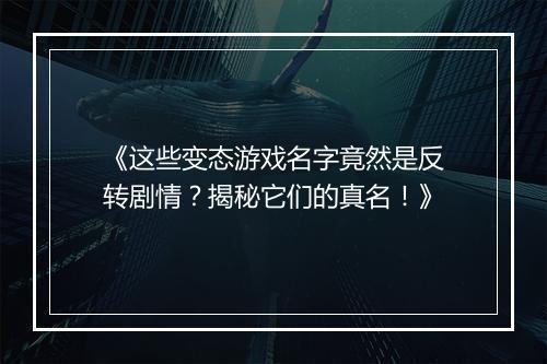 《这些变态游戏名字竟然是反转剧情？揭秘它们的真名！》