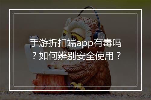 手游折扣端app有毒吗？如何辨别安全使用？