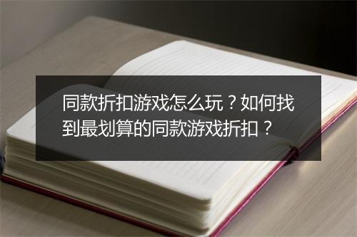 同款折扣游戏怎么玩?如何找到最划算的同款游戏折扣?