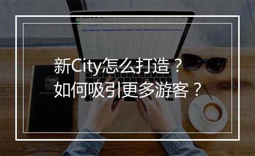 新City怎么打造？如何吸引更多游客？