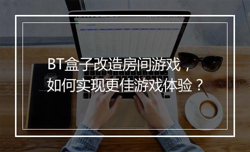 BT盒子改造房间游戏,如何实现更佳游戏体验?