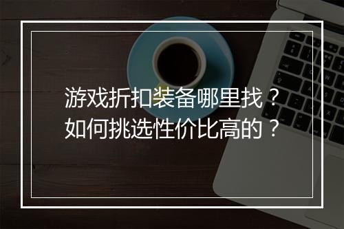 游戏折扣装备哪里找？如何挑选性价比高的？