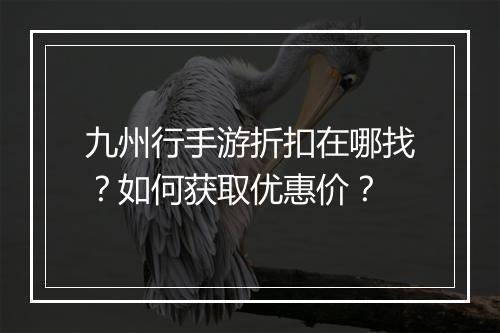 九州行手游折扣在哪找？如何获取优惠价？