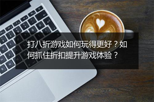 打八折游戏如何玩得更好？如何抓住折扣提升游戏体验？