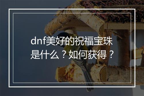 dnf美好的祝福宝珠是什么？如何获得？