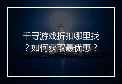 千寻游戏折扣哪里找？如何获取最优惠？