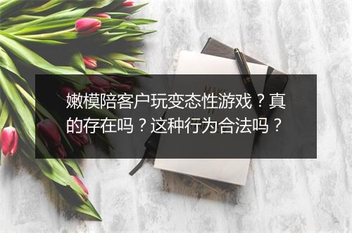 嫩模陪客户玩变态性游戏？真的存在吗？这种行为合法吗？