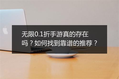 无限0.1折手游真的存在吗?如何找到靠谱的推荐?