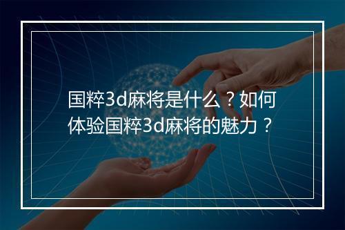 国粹3d麻将是什么？如何体验国粹3d麻将的魅力？