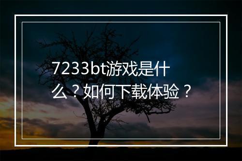 7233bt游戏是什么？如何下载体验？
