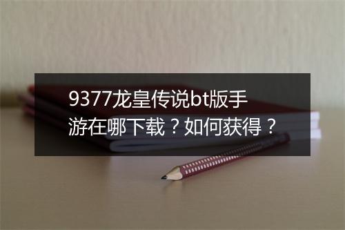 9377龙皇传说bt版手游在哪下载？如何获得？