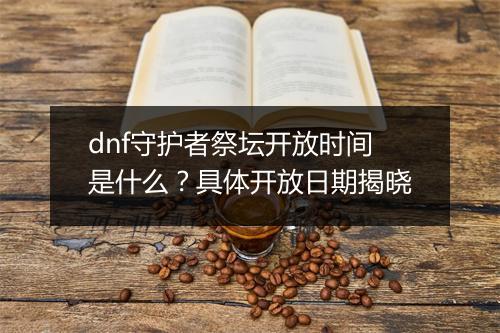 dnf守护者祭坛开放时间是什么？具体开放日期揭晓