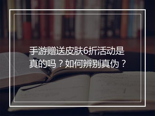 手游赠送皮肤6折活动是真的吗？如何辨别真伪？