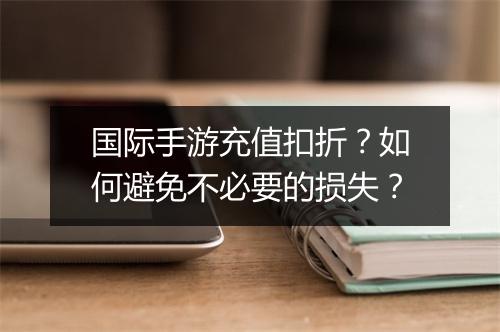 国际手游充值扣折？如何避免不必要的损失？