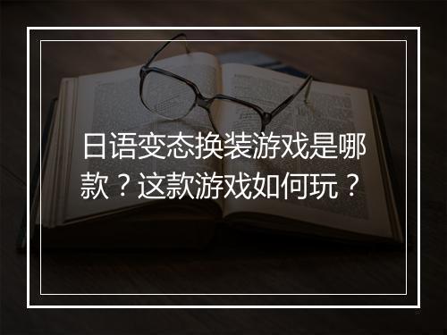 日语变态换装游戏是哪款？这款游戏如何玩？