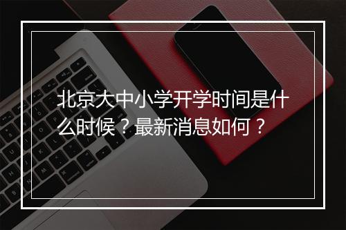 北京大中小学开学时间是什么时候？最新消息如何？