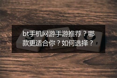bt手机网游手游推荐？哪款更适合你？如何选择？
