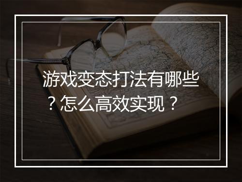 游戏变态打法有哪些?怎么高效实现?