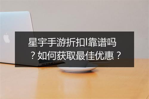 星宇手游折扣l靠谱吗？如何获取最佳优惠？