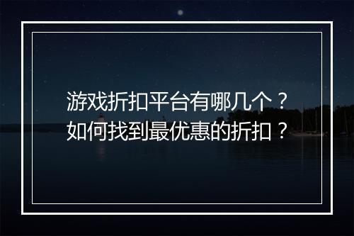 游戏折扣平台有哪几个？如何找到最优惠的折扣？