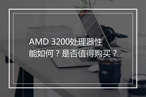 AMD 3200处理器性能如何?是否值得购买?