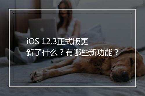 iOS 12.3正式版更新了什么？有哪些新功能？