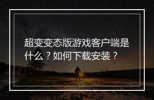 超变变态版游戏客户端是什么?如何下载安装?