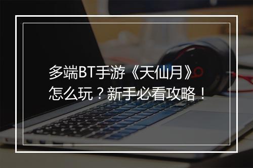 多端BT手游《天仙月》怎么玩？新手必看攻略！