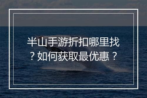 半山手游折扣哪里找？如何获取最优惠？