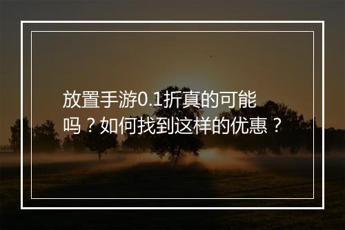 放置手游0.1折真的可能吗？如何找到这样的优惠？