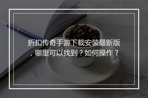 折扣传奇手游下载安装最新版,哪里可以找到?如何操作?
