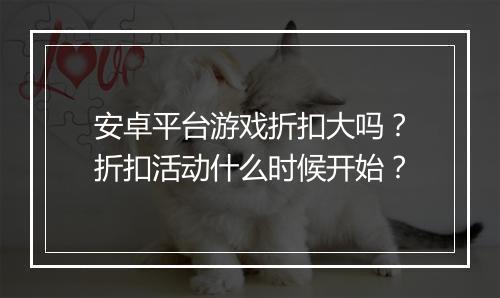 安卓平台游戏折扣大吗?折扣活动什么时候开始?
