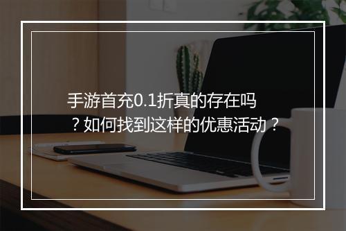 手游首充0.1折真的存在吗？如何找到这样的优惠活动？