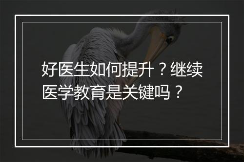 好医生如何提升?继续医学教育是关键吗?