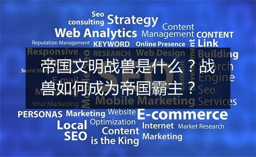 帝国文明战兽是什么？战兽如何成为帝国霸主？