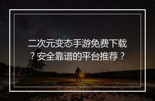 二次元变态手游免费下载？安全靠谱的平台推荐？