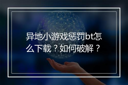 异地小游戏惩罚bt怎么下载？如何破解？