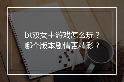 bt双女主游戏怎么玩?哪个版本剧情更精彩?