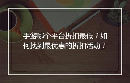 手游哪个平台折扣最低？如何找到最优惠的折扣活动？