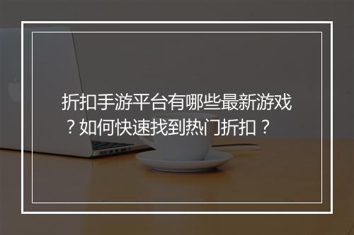 折扣手游平台有哪些最新游戏?如何快速找到热门折扣?