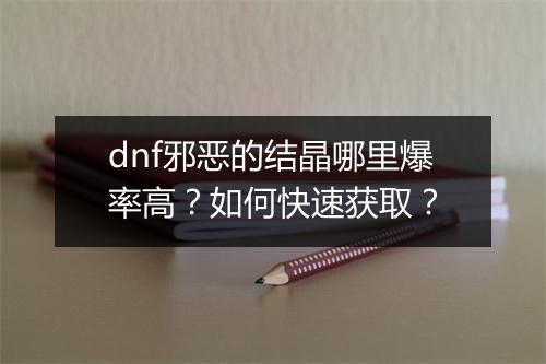 dnf邪恶的结晶哪里爆率高？如何快速获取？