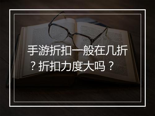 手游折扣一般在几折？折扣力度大吗？