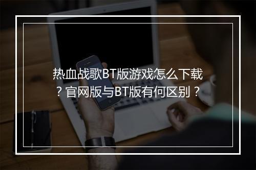 热血战歌BT版游戏怎么下载？官网版与BT版有何区别？